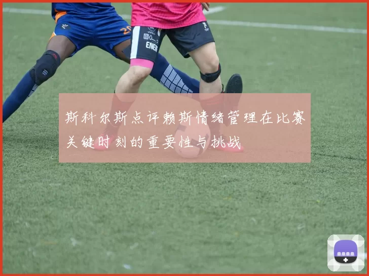 斯科尔斯点评赖斯情绪管理在比赛关键时刻的重要性与挑战