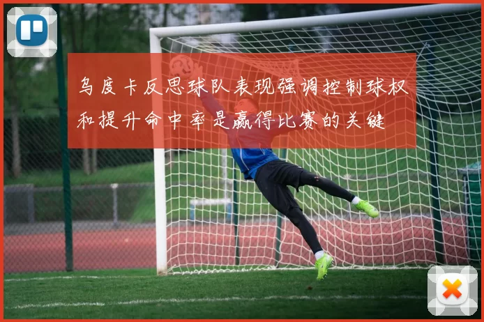 乌度卡反思球队表现强调控制球权和提升命中率是赢得比赛的关键