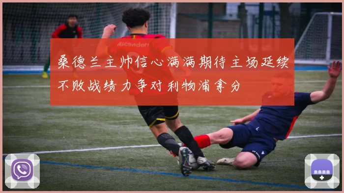桑德兰主帅信心满满期待主场延续不败战绩力争对利物浦拿分
