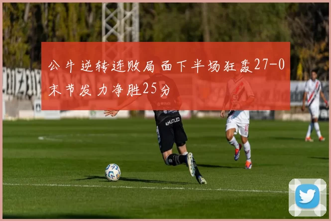 公牛逆转连败局面下半场狂轰27-0末节发力净胜25分