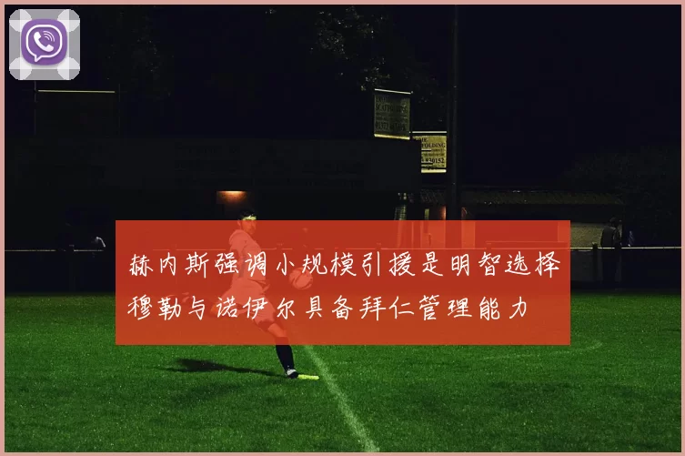 赫内斯强调小规模引援是明智选择穆勒与诺伊尔具备拜仁管理能力