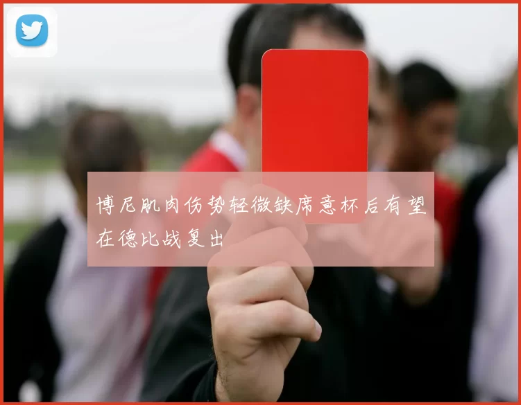 博尼肌肉伤势轻微缺席意杯后有望在德比战复出