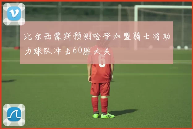 比尔西蒙斯预测哈登加盟骑士将助力球队冲击60胜大关