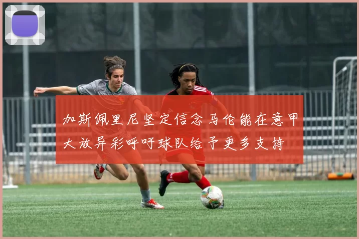 加斯佩里尼坚定信念马伦能在意甲大放异彩呼吁球队给予更多支持