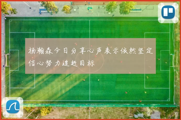 杨瀚森今日分享心声表示依然坚定信心努力追赶目标