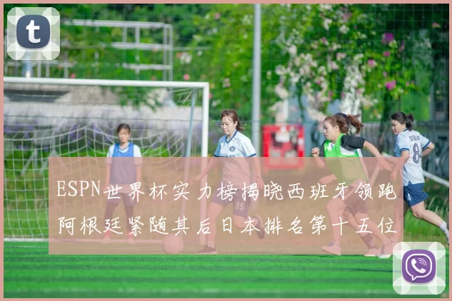 ESPN世界杯实力榜揭晓西班牙领跑阿根廷紧随其后日本排名第十五位