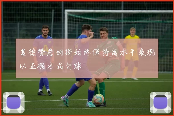 基德赞詹姆斯始终保持高水平表现以正确方式打球