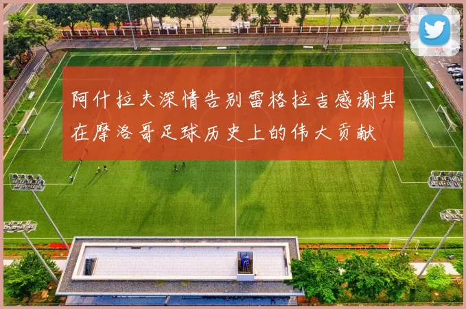 阿什拉夫深情告别雷格拉吉感谢其在摩洛哥足球历史上的伟大贡献