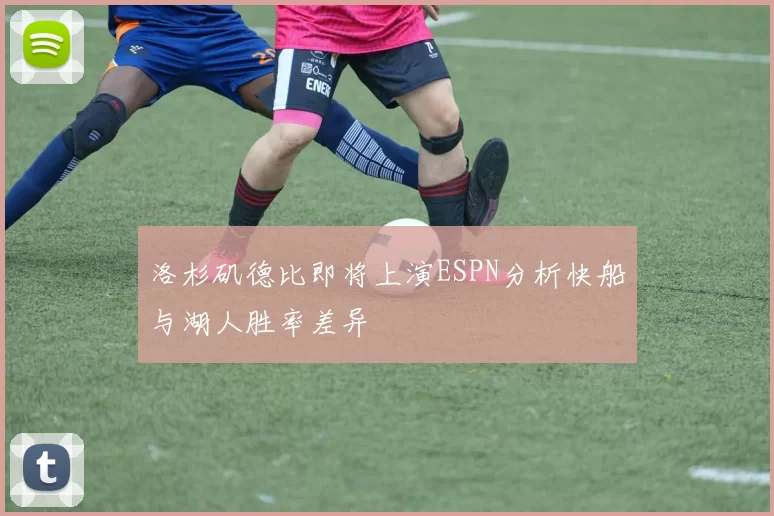 洛杉矶德比即将上演ESPN分析快船与湖人胜率差异
