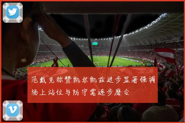 范戴克称赞凯尔凯兹进步显著强调场上站位与防守需逐步磨合