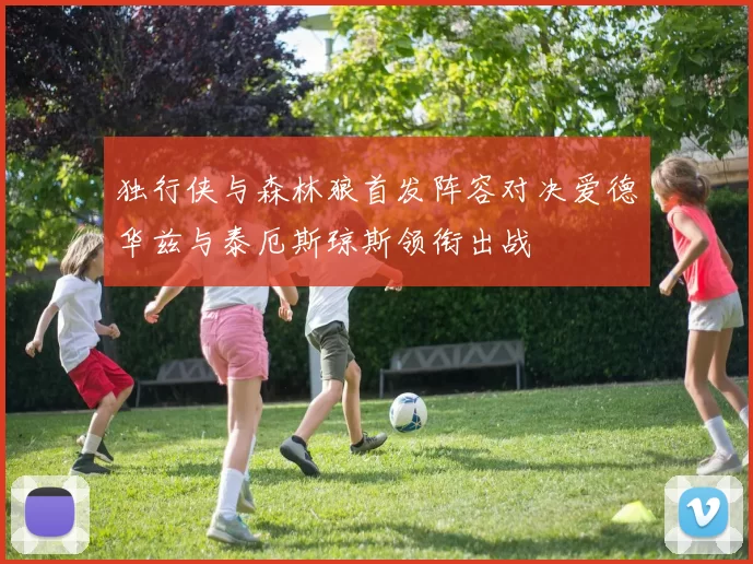 独行侠与森林狼首发阵容对决爱德华兹与泰厄斯琼斯领衔出战