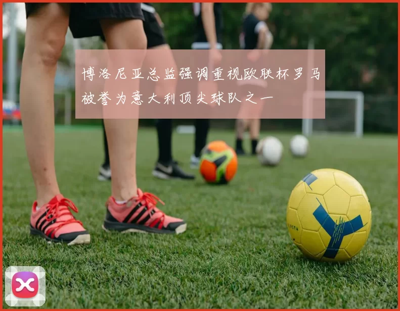 博洛尼亚总监强调重视欧联杯罗马被誉为意大利顶尖球队之一