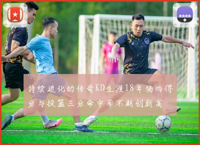 持续进化的传奇KD生涯18年场均得分与投篮三分命中率不断创新高