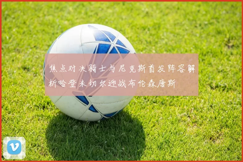 焦点对决骑士与尼克斯首发阵容解析哈登米切尔迎战布伦森唐斯