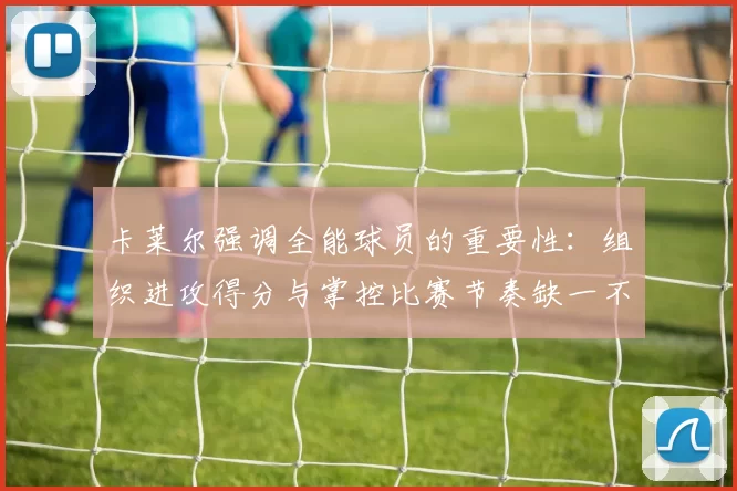 卡莱尔强调全能球员的重要性：组织进攻得分与掌控比赛节奏缺一不可