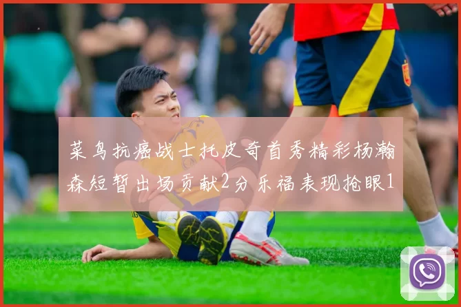 菜鸟抗癌战士托皮奇首秀精彩杨瀚森短暂出场贡献2分乐福表现抢眼14分钟斩获11分2助