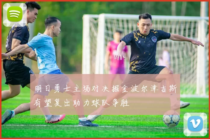 明日勇士主场对决掘金波尔津吉斯有望复出助力球队争胜