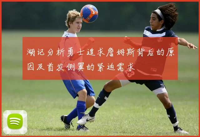 湖记分析勇士追求詹姆斯背后的原因及首发侧翼的紧迫需求