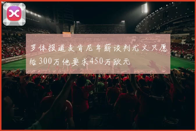 罗体报道麦肯尼年薪谈判尤文只愿给300万他要求450万欧元