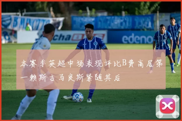 本赛季英超中场表现评比B费高居第一赖斯吉马良斯紧随其后
